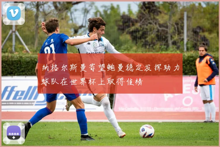 纳格尔斯曼寄望鲍曼稳定发挥助力球队在世界杯上取得佳绩