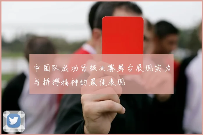 中国队成功晋级决赛舞台展现实力与拼搏精神的最佳表现