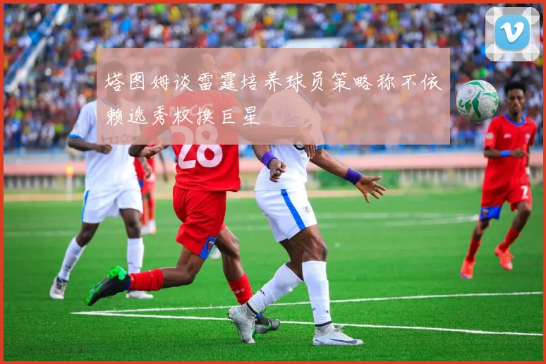 塔图姆谈雷霆培养球员策略称不依赖选秀权换巨星