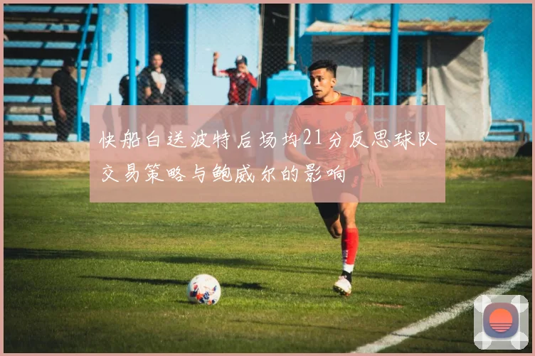 快船白送波特后场均21分反思球队交易策略与鲍威尔的影响