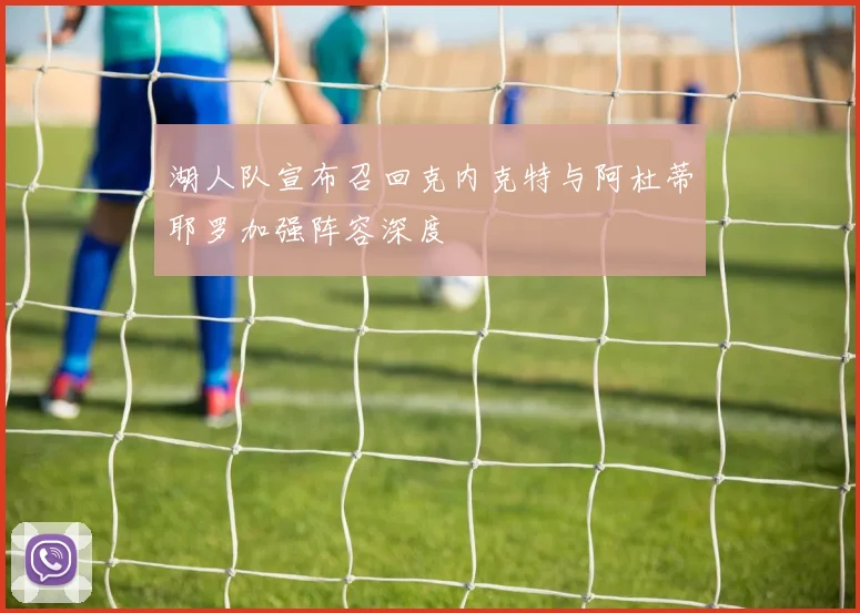 湖人队宣布召回克内克特与阿杜蒂耶罗加强阵容深度