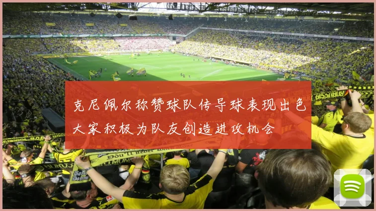 克尼佩尔称赞球队传导球表现出色大家积极为队友创造进攻机会