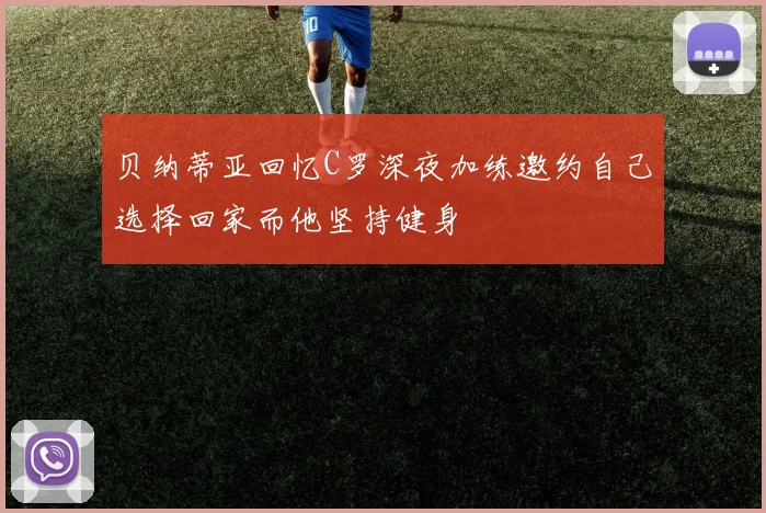 贝纳蒂亚回忆C罗深夜加练邀约自己选择回家而他坚持健身