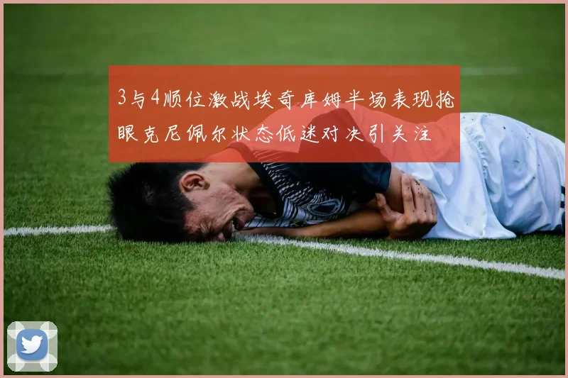 3与4顺位激战埃奇库姆半场表现抢眼克尼佩尔状态低迷对决引关注