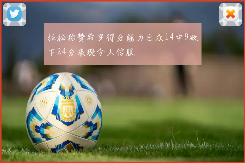 拉松称赞希罗得分能力出众14中9砍下24分表现令人信服