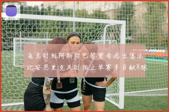 高光时刻阿斯称巴黎曾考虑出售法比安恩里克及时阻止单赛季贡献8球11助