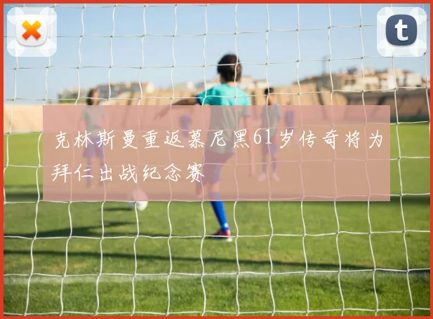 克林斯曼重返慕尼黑61岁传奇将为拜仁出战纪念赛