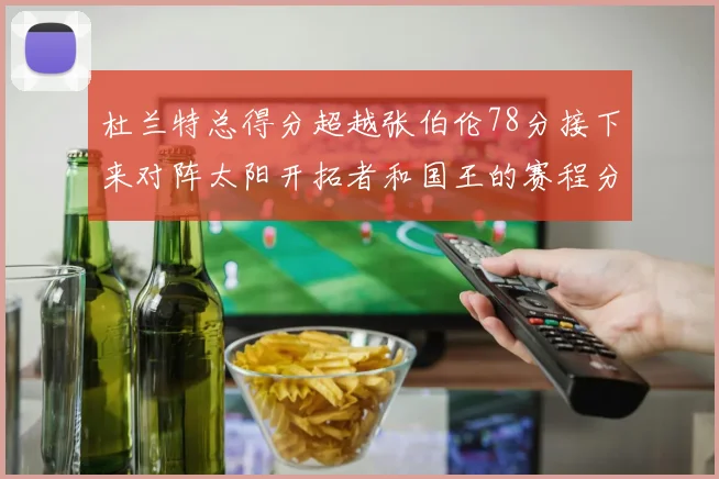 杜兰特总得分超越张伯伦78分接下来对阵太阳开拓者和国王的赛程分析