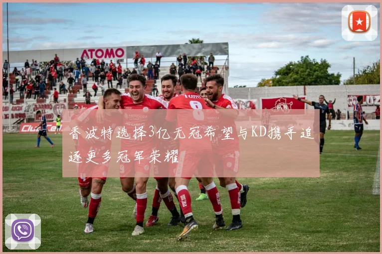 香波特选择3亿无冠希望与KD携手追逐更多冠军荣耀