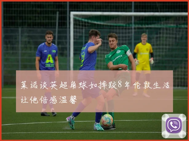 莱诺谈英超角球如摔跤8年伦敦生活让他倍感温馨
