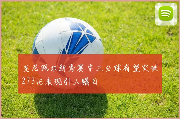 克尼佩尔新秀赛季三分球有望突破273记表现引人瞩目