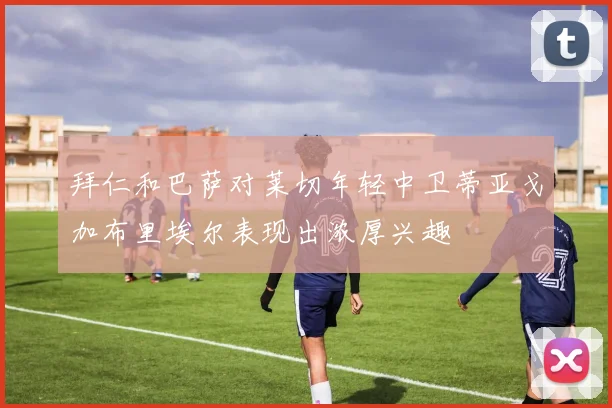 拜仁和巴萨对莱切年轻中卫蒂亚戈加布里埃尔表现出浓厚兴趣