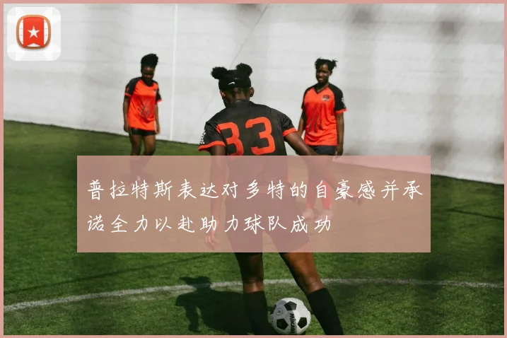 普拉特斯表达对多特的自豪感并承诺全力以赴助力球队成功