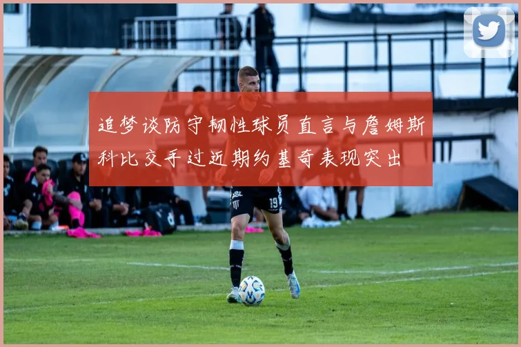 追梦谈防守韧性球员直言与詹姆斯科比交手过近期约基奇表现突出