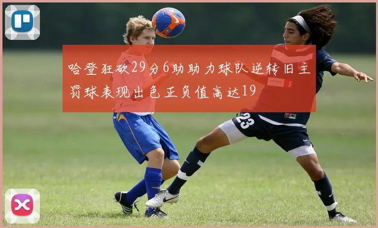 哈登狂砍29分6助助力球队逆转旧主罚球表现出色正负值高达19