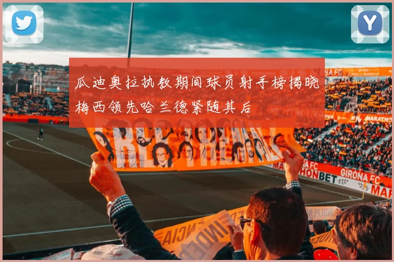 瓜迪奥拉执教期间球员射手榜揭晓梅西领先哈兰德紧随其后