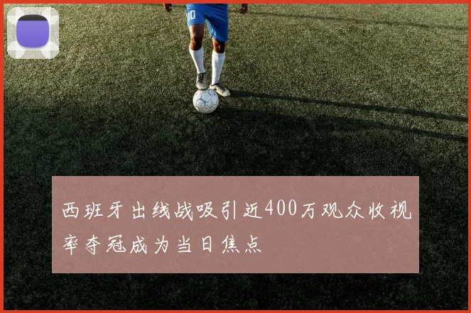 西班牙出线战吸引近400万观众收视率夺冠成为当日焦点