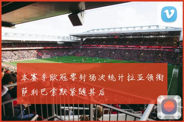 本赛季欧冠零封场次统计拉亚领衔萨利巴索默紧随其后