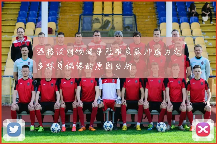 温格谈利物浦争冠难度瓜帅成为众多球员偶像的原因分析