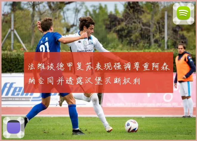 法维谈德甲复苏表现强调尊重阿森纳合同并透露汉堡买断权利