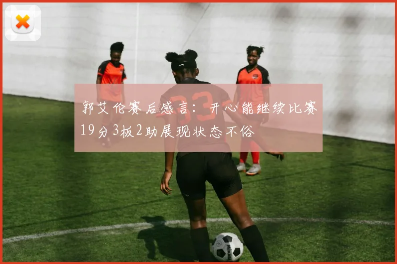 郭艾伦赛后感言：开心能继续比赛19分3板2助展现状态不俗