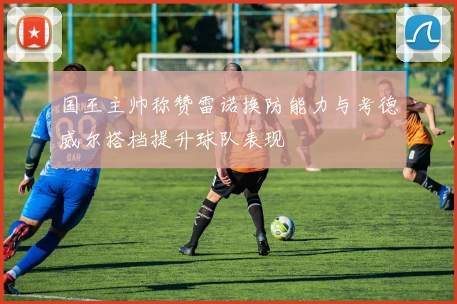 国王主帅称赞雷诺换防能力与考德威尔搭档提升球队表现