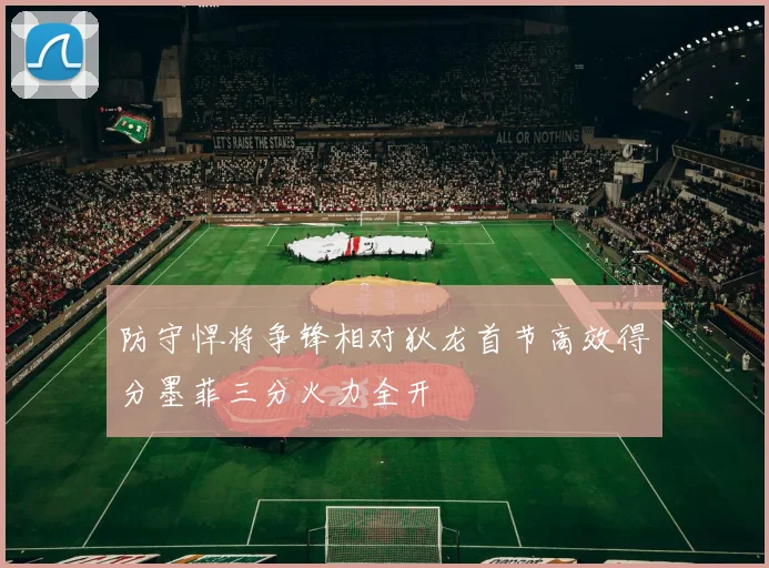 防守悍将争锋相对狄龙首节高效得分墨菲三分火力全开