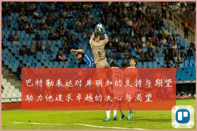 巴特勒表达对库明加的支持与期望助力他追求卓越的决心与渴望