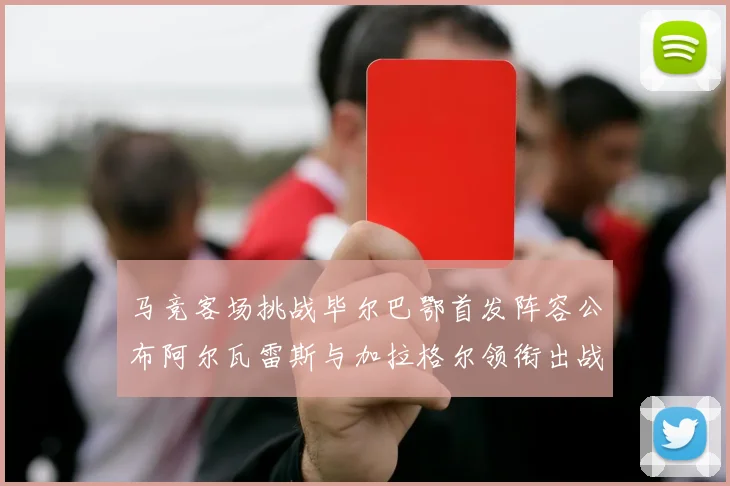 马竞客场挑战毕尔巴鄂首发阵容公布阿尔瓦雷斯与加拉格尔领衔出战