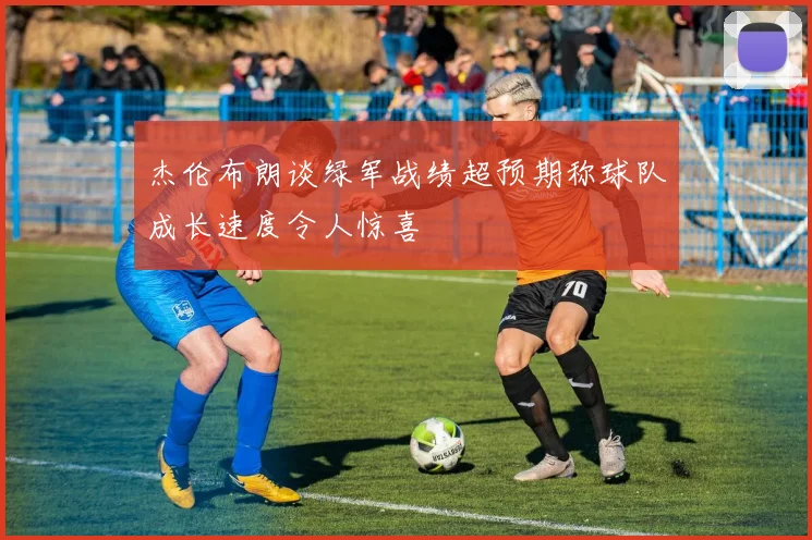 杰伦布朗谈绿军战绩超预期称球队成长速度令人惊喜