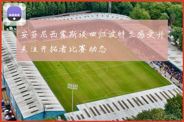 安芬尼西蒙斯谈回归波特兰感受并关注开拓者比赛动态