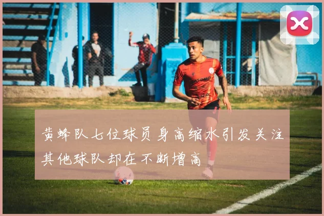 黄蜂队七位球员身高缩水引发关注其他球队却在不断增高