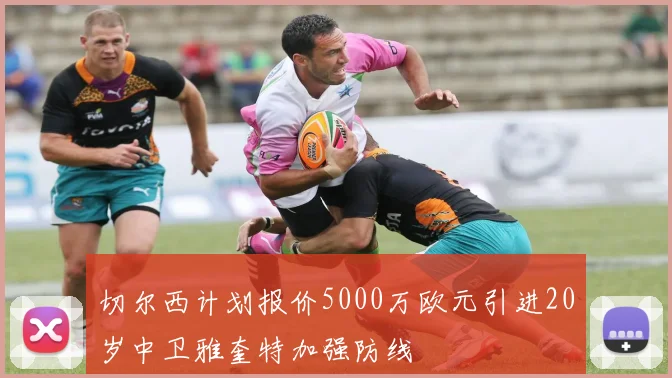 切尔西计划报价5000万欧元引进20岁中卫雅奎特加强防线