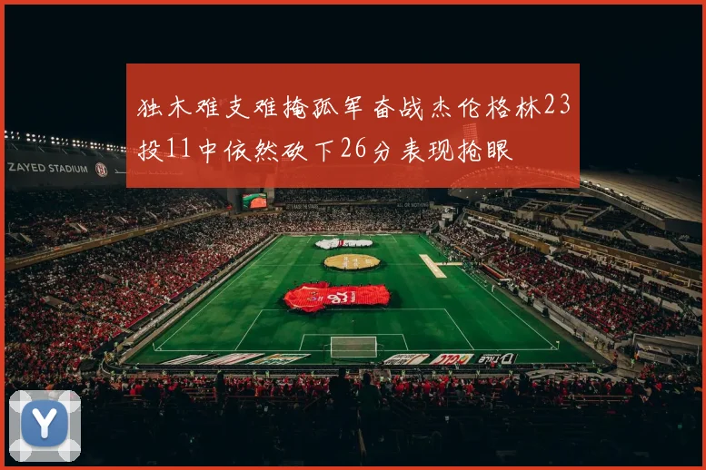 独木难支难掩孤军奋战杰伦格林23投11中依然砍下26分表现抢眼