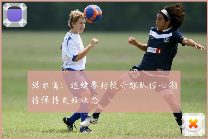 诺尔高：连续零封提升球队信心期待保持良好状态