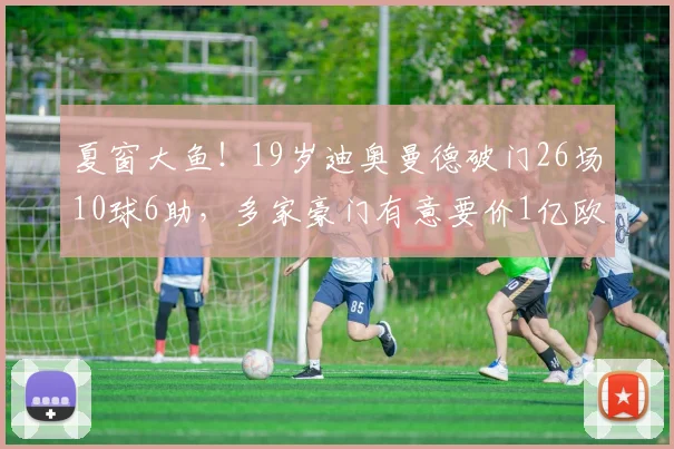 夏窗大鱼！19岁迪奥曼德破门26场10球6助，多家豪门有意要价1亿欧