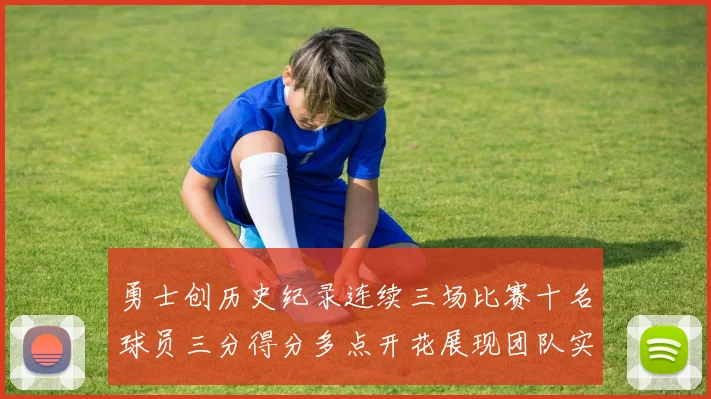 勇士创历史纪录连续三场比赛十名球员三分得分多点开花展现团队实力
