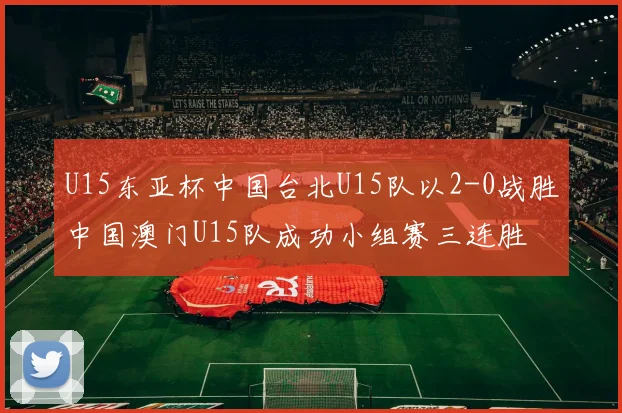 U15东亚杯中国台北U15队以2-0战胜中国澳门U15队成功小组赛三连胜