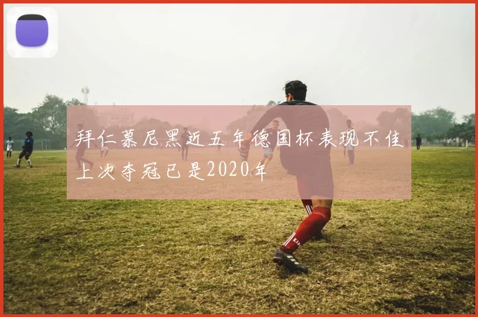 拜仁慕尼黑近五年德国杯表现不佳上次夺冠已是2020年