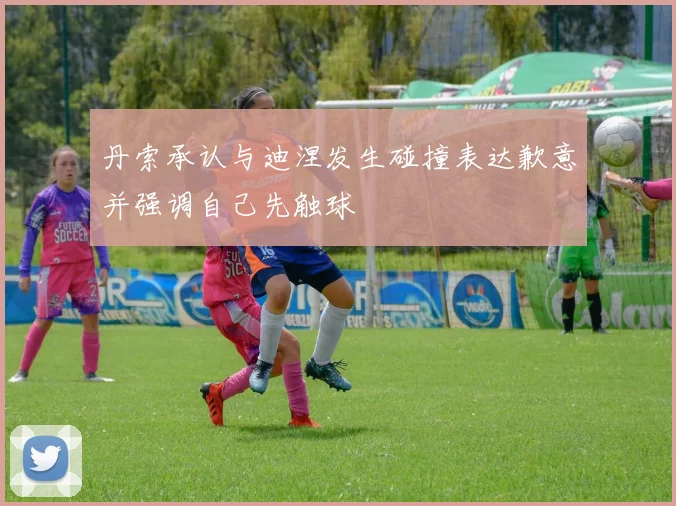 丹索承认与迪涅发生碰撞表达歉意并强调自己先触球