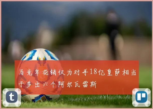马竞年花销仅为对手18亿皇萨相当于多出六个阿尔瓦雷斯