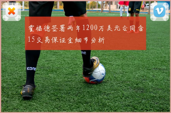 霍福德签署两年1200万美元合同含15交易保证金细节分析