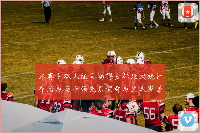 本赛季双人组同场得分25场次统计乔治与马卡领先东契奇与里夫斯紧随其后