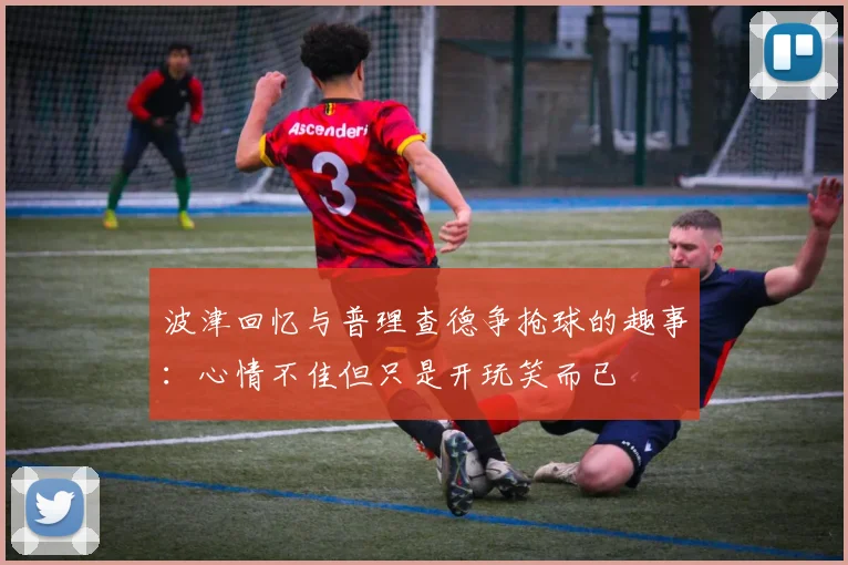波津回忆与普理查德争抢球的趣事：心情不佳但只是开玩笑而已