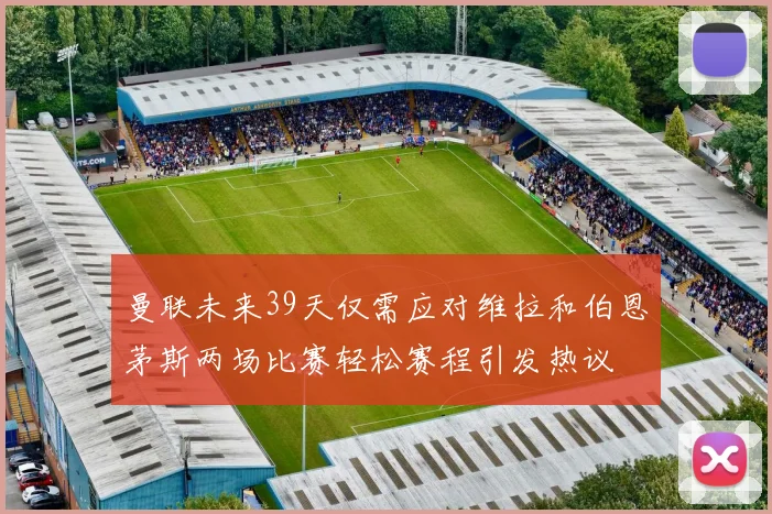曼联未来39天仅需应对维拉和伯恩茅斯两场比赛轻松赛程引发热议
