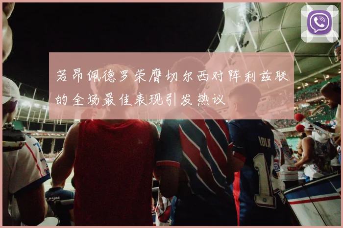 若昂佩德罗荣膺切尔西对阵利兹联的全场最佳表现引发热议
