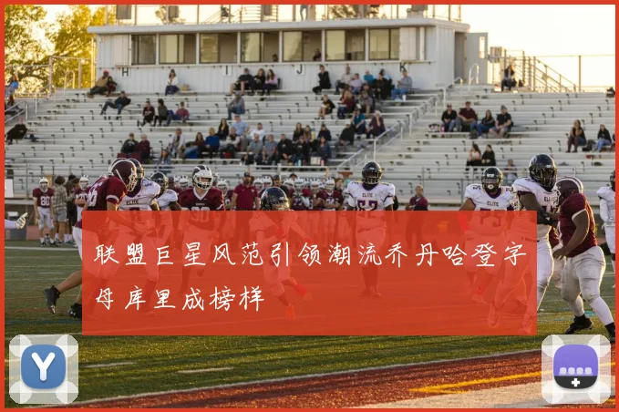 联盟巨星风范引领潮流乔丹哈登字母库里成榜样