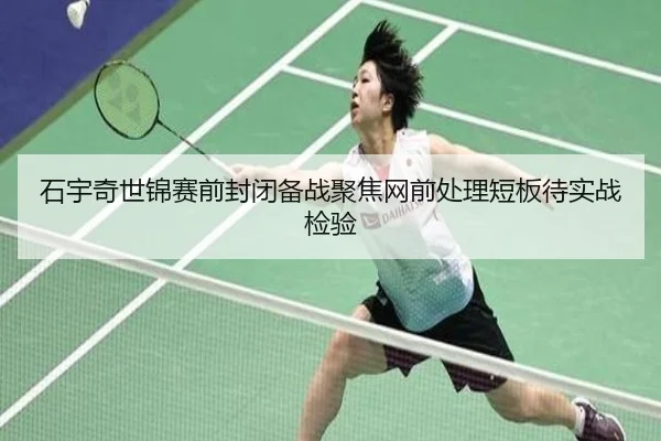 石宇奇世锦赛前封闭备战聚焦网前处理短板待实战检验 | MKSPORTS